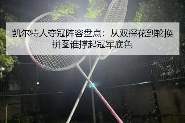 凯尔特人夺冠阵容盘点：从双探花到轮换拼图谁撑起冠军底色